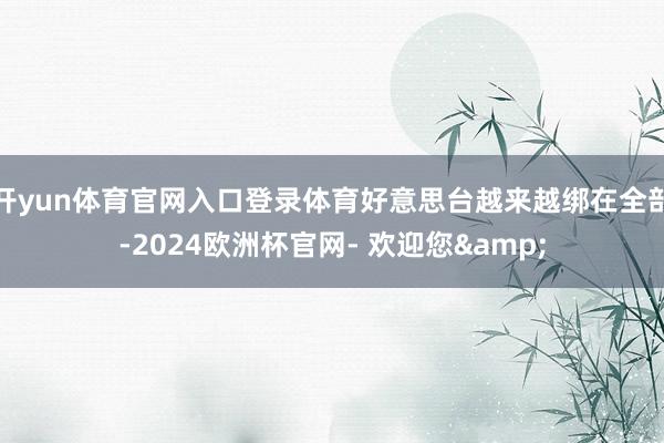 开yun体育官网入口登录体育好意思台越来越绑在全部-2024欧洲杯官网- 欢迎您&