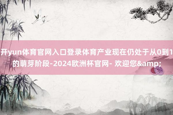 开yun体育官网入口登录体育产业现在仍处于从0到1的萌芽阶段-2024欧洲杯官网- 欢迎您&