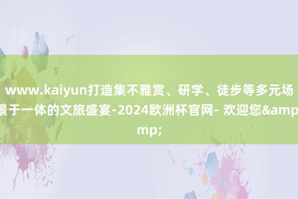 www.kaiyun打造集不雅赏、研学、徒步等多元场景于一体的文旅盛宴-2024欧洲杯官网- 欢迎您&