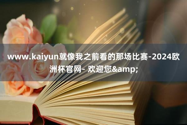www.kaiyun就像我之前看的那场比赛-2024欧洲杯官网- 欢迎您&