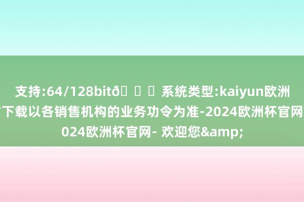 支持:64/128bit🍏系统类型:kaiyun欧洲杯appApp官方下载以各销售机构的业务功令为准-2024欧洲杯官网- 欢迎您&