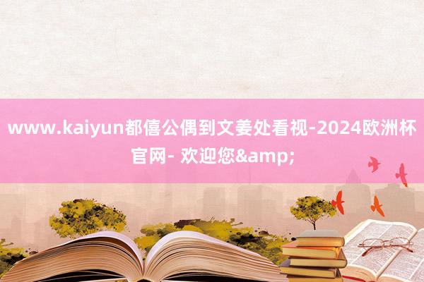 www.kaiyun都僖公偶到文姜处看视-2024欧洲杯官网- 欢迎您&