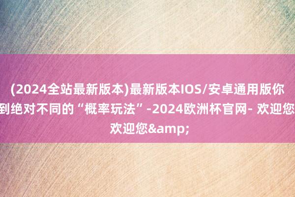 (2024全站最新版本)最新版本IOS/安卓通用版你能体验到绝对不同的“概率玩法”-2024欧洲杯官网- 欢迎您&