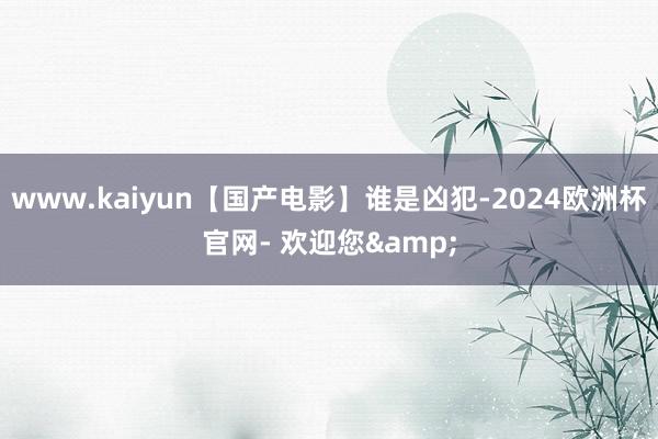 www.kaiyun【国产电影】谁是凶犯-2024欧洲杯官网- 欢迎您&