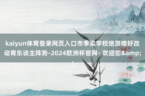 kaiyun体育登录网页入口 市季梁学校绝顶嗜好改动育东谈主阵势-2024欧洲杯官网- 欢迎您&