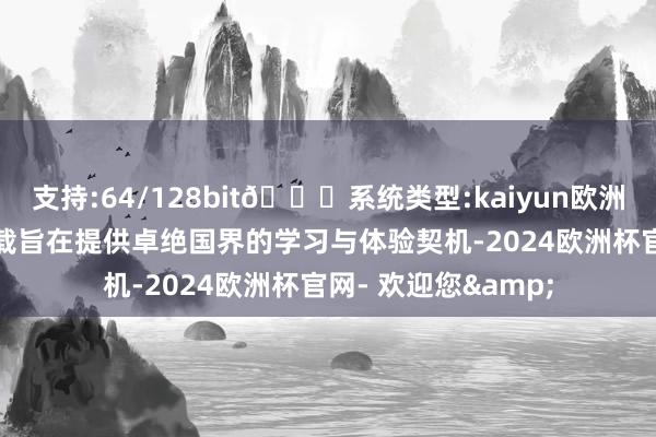 支持:64/128bit🍏系统类型:kaiyun欧洲杯appApp官方下载旨在提供卓绝国界的学习与体验契机-2024欧洲杯官网- 欢迎您&
