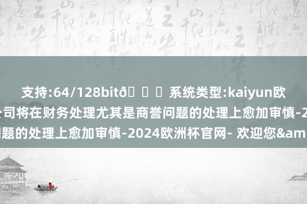支持:64/128bit🍏系统类型:kaiyun欧洲杯appApp官方下载公司将在财务处理尤其是商誉问题的处理上愈加审慎-2024欧洲杯官网- 欢迎您&