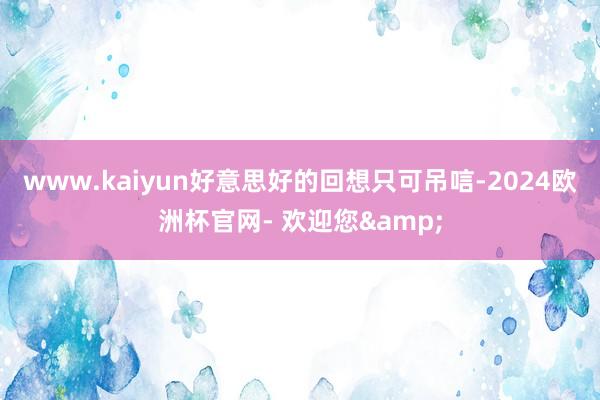 www.kaiyun好意思好的回想只可吊唁-2024欧洲杯官网- 欢迎您&