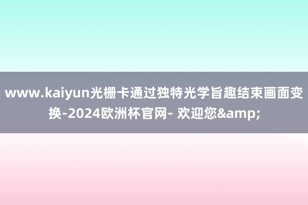 www.kaiyun光栅卡通过独特光学旨趣结束画面变换-2024欧洲杯官网- 欢迎您&