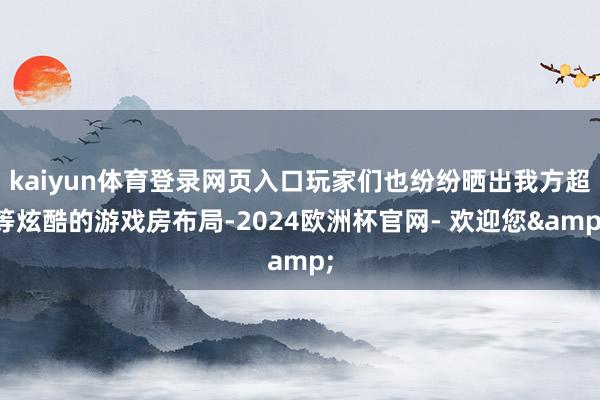 kaiyun体育登录网页入口玩家们也纷纷晒出我方超等炫酷的游戏房布局-2024欧洲杯官网- 欢迎您&