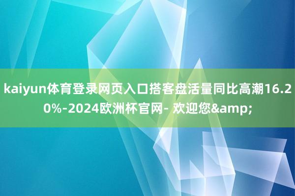 kaiyun体育登录网页入口搭客盘活量同比高潮16.20%-2024欧洲杯官网- 欢迎您&