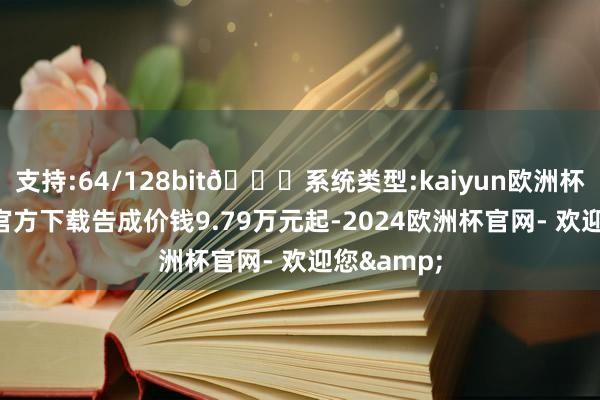 支持:64/128bit🍏系统类型:kaiyun欧洲杯appApp官方下载告成价钱9.79万元起-2024欧洲杯官网- 欢迎您&