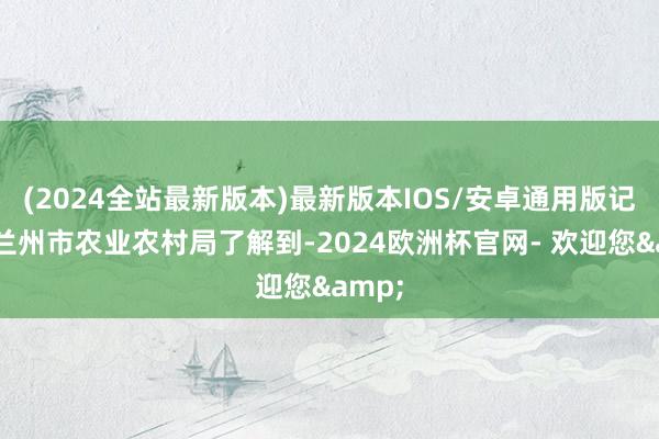 (2024全站最新版本)最新版本IOS/安卓通用版记者从兰州市农业农村局了解到-2024欧洲杯官网- 欢迎您&