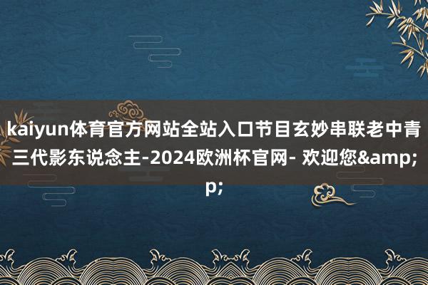 kaiyun体育官方网站全站入口节目玄妙串联老中青三代影东说念主-2024欧洲杯官网- 欢迎您&