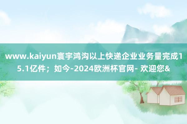www.kaiyun寰宇鸿沟以上快递企业业务量完成15.1亿件；如今-2024欧洲杯官网- 欢迎您&