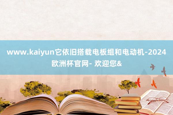 www.kaiyun它依旧搭载电板组和电动机-2024欧洲杯官网- 欢迎您&