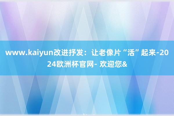 www.kaiyun改进抒发：让老像片“活”起来-2024欧洲杯官网- 欢迎您&