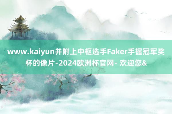 www.kaiyun并附上中枢选手Faker手握冠军奖杯的像片-2024欧洲杯官网- 欢迎您&