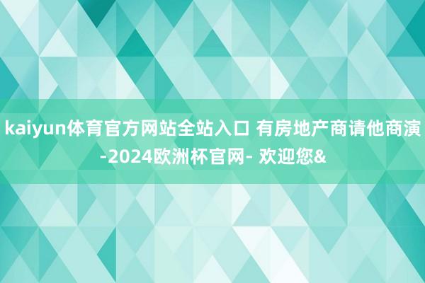 kaiyun体育官方网站全站入口 有房地产商请他商演-2024欧洲杯官网- 欢迎您&