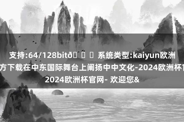 支持:64/128bit🍏系统类型:kaiyun欧洲杯appApp官方下载在中东国际舞台上阐扬中中文化-2024欧洲杯官网- 欢迎您&