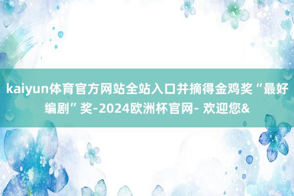 kaiyun体育官方网站全站入口并摘得金鸡奖“最好编剧”奖-2024欧洲杯官网- 欢迎您&
