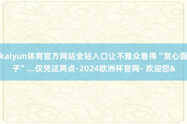 kaiyun体育官方网站全站入口让不雅众看得“赏心面子”...仅凭这两点-2024欧洲杯官网- 欢迎您&