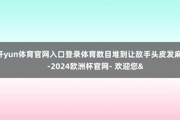 开yun体育官网入口登录体育数目堆到让敌手头皮发麻 -2024欧洲杯官网- 欢迎您&