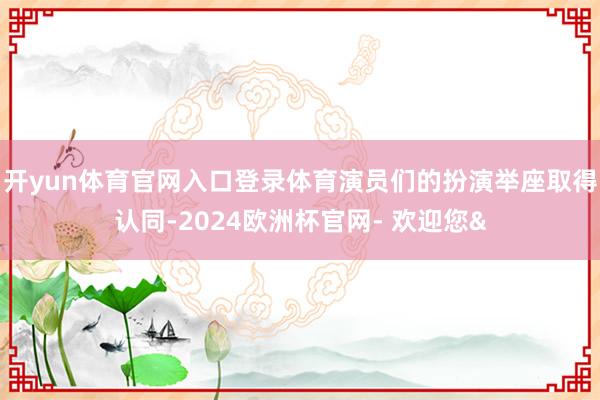 开yun体育官网入口登录体育演员们的扮演举座取得认同-2024欧洲杯官网- 欢迎您&