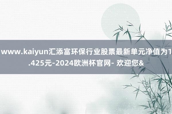 www.kaiyun汇添富环保行业股票最新单元净值为1.425元-2024欧洲杯官网- 欢迎您&