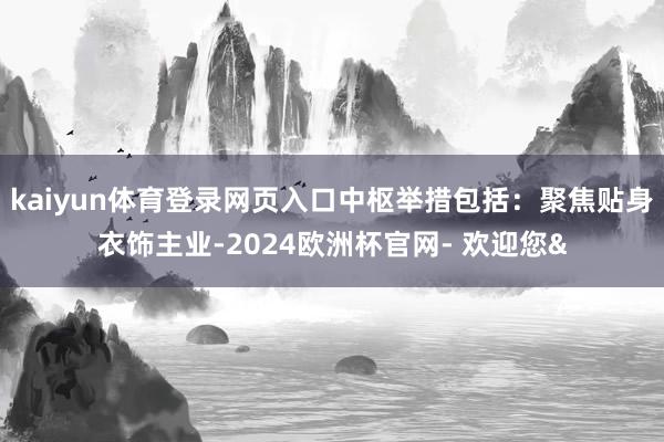 kaiyun体育登录网页入口中枢举措包括：聚焦贴身衣饰主业-2024欧洲杯官网- 欢迎您&