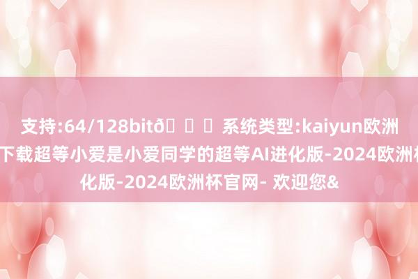 支持:64/128bit🍏系统类型:kaiyun欧洲杯appApp官方下载超等小爱是小爱同学的超等AI进化版-2024欧洲杯官网- 欢迎您&