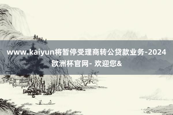 www.kaiyun将暂停受理商转公贷款业务-2024欧洲杯官网- 欢迎您&