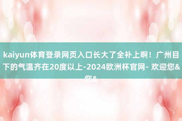 kaiyun体育登录网页入口长大了全补上啊！广州目下的气温齐在20度以上-2024欧洲杯官网- 欢迎您&