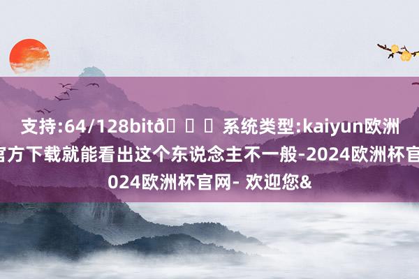 支持:64/128bit🍏系统类型:kaiyun欧洲杯appApp官方下载就能看出这个东说念主不一般-2024欧洲杯官网- 欢迎您&