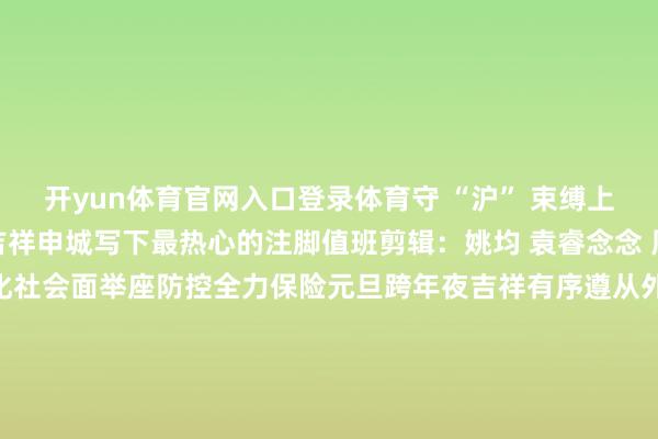 开yun体育官网入口登录体育守 “沪” 束缚上海公安学警岁岁年年为吉祥申城写下最热心的注脚值班剪辑：姚均 袁睿念念 周诗尧上海公安机关强化社会面举座防控全力保险元旦跨年夜吉祥有序遵从外滩灯火处 督察申城吉祥夜2026年元旦时期本市派出所、交管、收支境功绩窗口对外办公时分发布于：上海市-2024欧洲杯官网- 欢迎您&