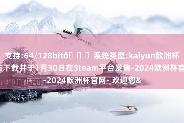 支持:64/128bit🍏系统类型:kaiyun欧洲杯appApp官方下载并于1月30日在Steam平台发售-2024欧洲杯官网- 欢迎您&