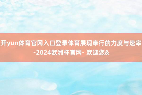 开yun体育官网入口登录体育展现奉行的力度与速率-2024欧洲杯官网- 欢迎您&