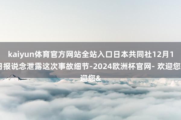 kaiyun体育官方网站全站入口日本共同社12月1日报说念泄露这次事故细节-2024欧洲杯官网- 欢迎您&