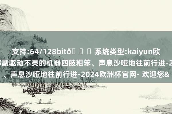 支持:64/128bit🍏系统类型:kaiyun欧洲杯appApp官方下载那副驱动不灵的机器四肢粗笨、声息沙哑地往前行进-2024欧洲杯官网- 欢迎您&
