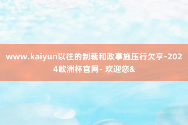 www.kaiyun以往的制裁和政事施压行欠亨-2024欧洲杯官网- 欢迎您&