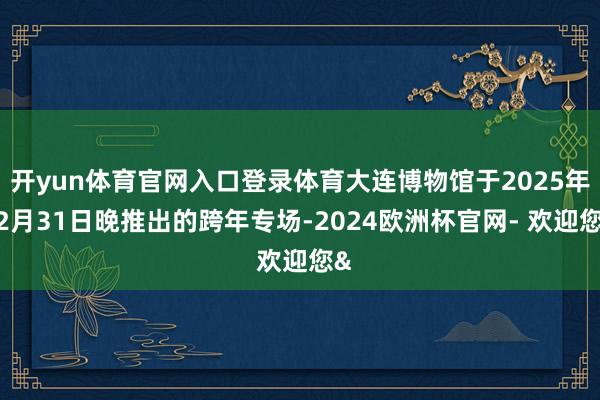 开yun体育官网入口登录体育大连博物馆于2025年12月31日晚推出的跨年专场-2024欧洲杯官网- 欢迎您&