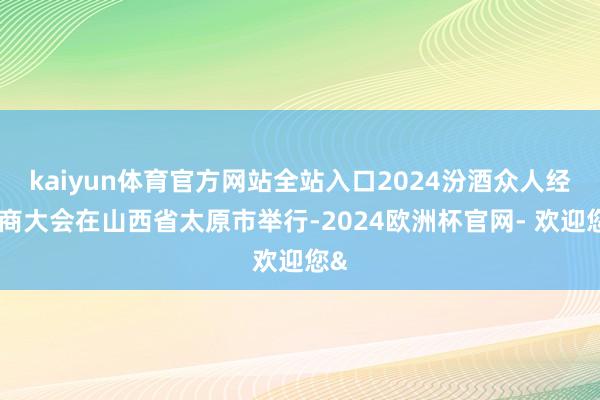 kaiyun体育官方网站全站入口2024汾酒众人经销商大会在山西省太原市举行-2024欧洲杯官网- 欢迎您&