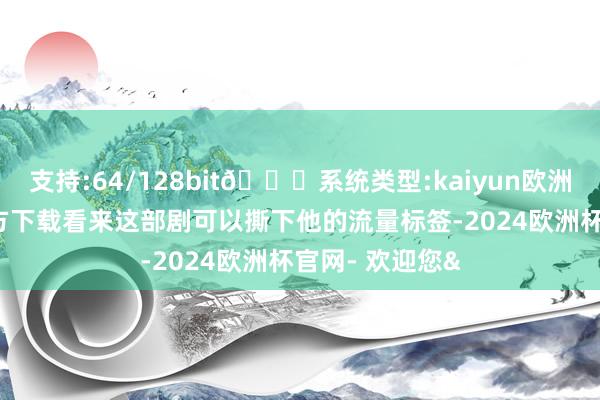 支持:64/128bit🍏系统类型:kaiyun欧洲杯appApp官方下载看来这部剧可以撕下他的流量标签-2024欧洲杯官网- 欢迎您&