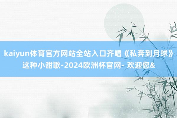 kaiyun体育官方网站全站入口齐唱《私奔到月球》这种小甜歌-2024欧洲杯官网- 欢迎您&
