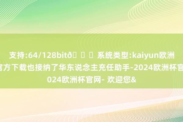 支持:64/128bit🍏系统类型:kaiyun欧洲杯appApp官方下载也接纳了华东说念主充任助手-2024欧洲杯官网- 欢迎您&