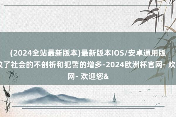 (2024全站最新版本)最新版本IOS/安卓通用版也导致了社会的不剖析和犯警的增多-2024欧洲杯官网- 欢迎您&