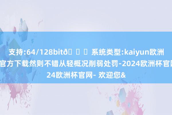 支持:64/128bit🍏系统类型:kaiyun欧洲杯appApp官方下载然则不错从轻概况削弱处罚-2024欧洲杯官网- 欢迎您&