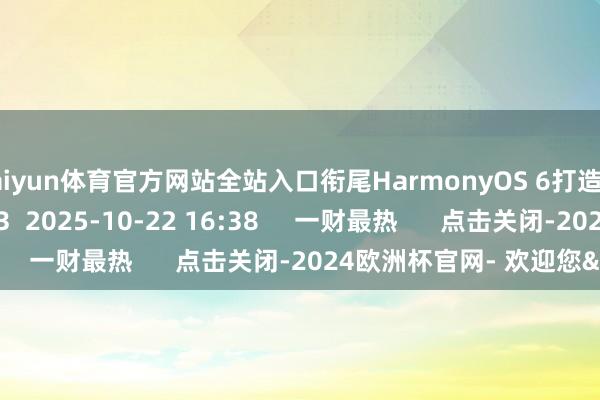 kaiyun体育官方网站全站入口衔尾HarmonyOS 6打造一站式答理平台    123  2025-10-22 16:38     一财最热      点击关闭-2024欧洲杯官网- 欢迎您&