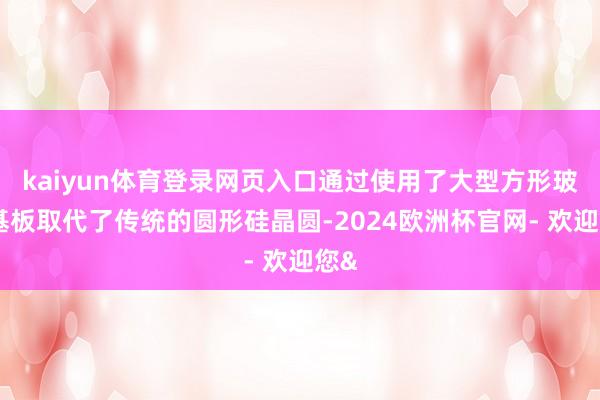 kaiyun体育登录网页入口通过使用了大型方形玻璃基板取代了传统的圆形硅晶圆-2024欧洲杯官网- 欢迎您&