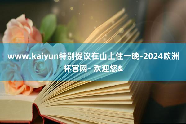 www.kaiyun特别提议在山上住一晚-2024欧洲杯官网- 欢迎您&